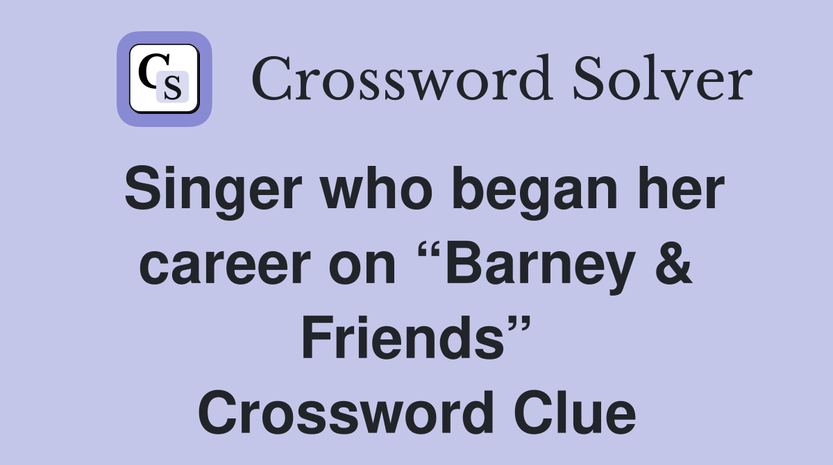singer-who-began-her-career-on-barney-friends-crossword-clue